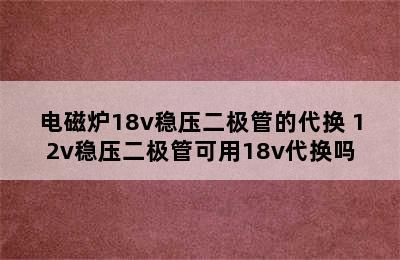 电磁炉18v稳压二极管的代换 12v稳压二极管可用18v代换吗